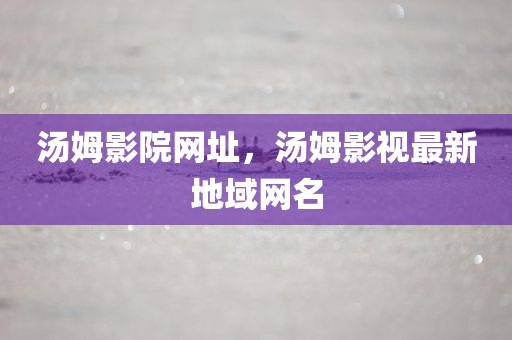汤姆影院网址，汤姆影视最新地域网名