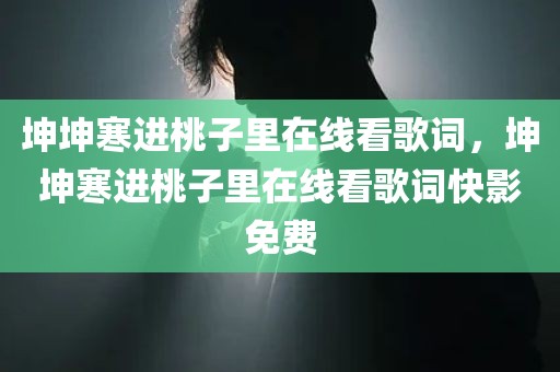 坤坤寒进桃子里在线看歌词，坤坤寒进桃子里在线看歌词快影免费