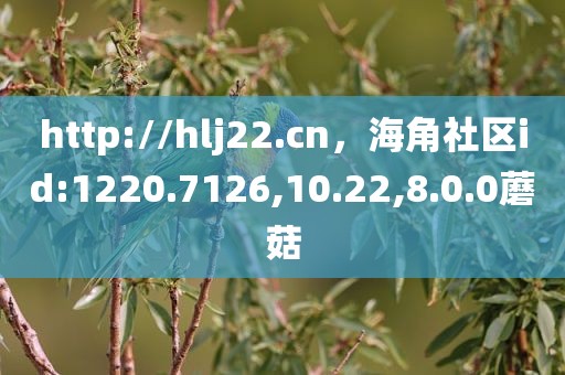 http://hlj22.cn，海角社区id:1220.7126,10.22,8.0.0蘑菇