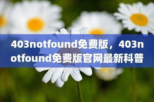 403notfound免费版，403notfound免费版官网最新科普