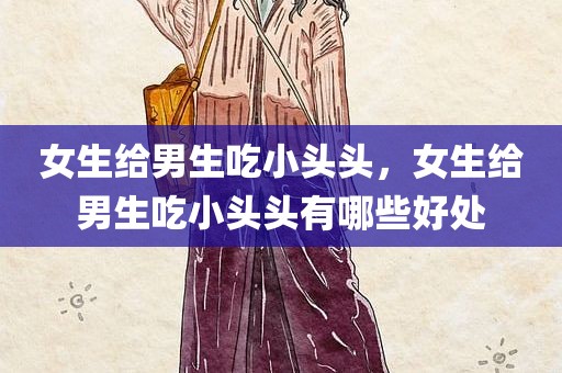女生给男生吃小头头，女生给男生吃小头头有哪些好处