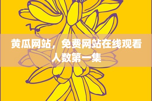 黄瓜网站，免费网站在线观看人数第一集