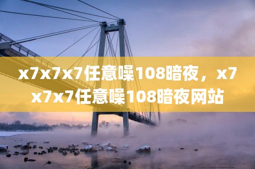 x7x7x7任意噪108暗夜，x7x7x7任意噪108暗夜网站