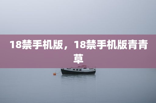 18禁手机版，18禁手机版青青草