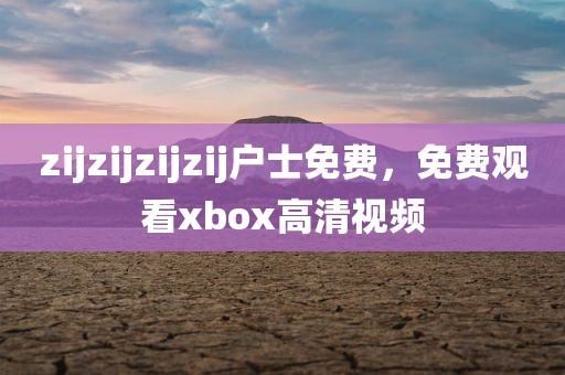 zijzijzijzij户士免费，免费观看xbox高清视频
