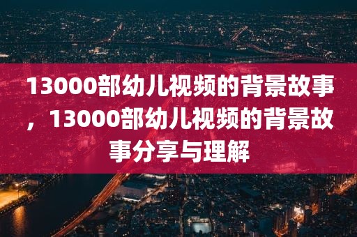 13000部幼儿视频的背景故事，13000部幼儿视频的背景故事分享与理解