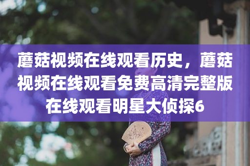 蘑菇视频在线观看历史，蘑菇视频在线观看免费高清完整版在线观看明星大侦探6