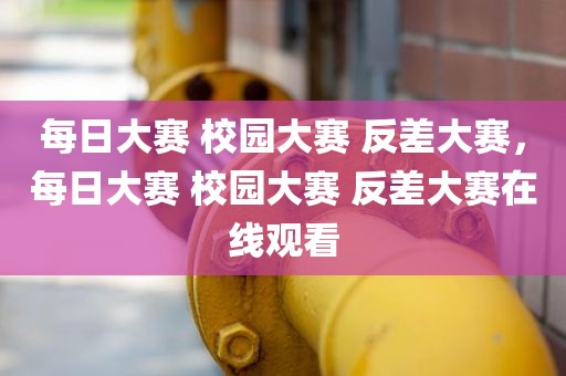 每日大赛 校园大赛 反差大赛，每日大赛 校园大赛 反差大赛在线观看