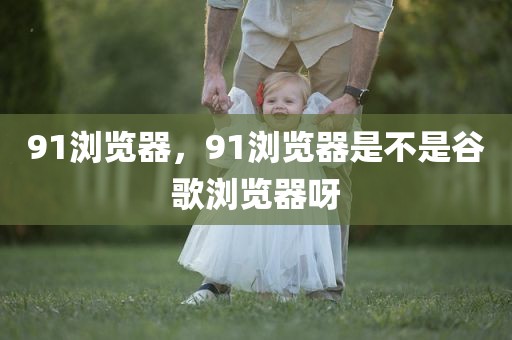 91浏览器，91浏览器是不是谷歌浏览器呀