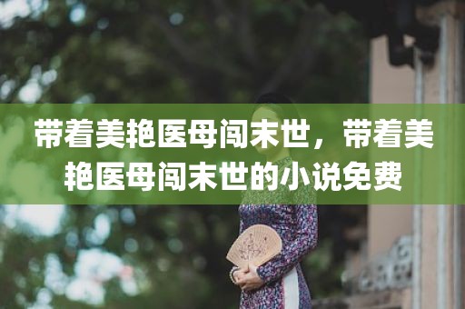 带着美艳医母闯末世，带着美艳医母闯末世的小说免费