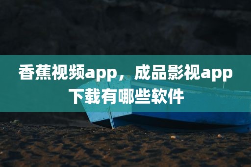 香蕉视频app，成品影视app下载有哪些软件