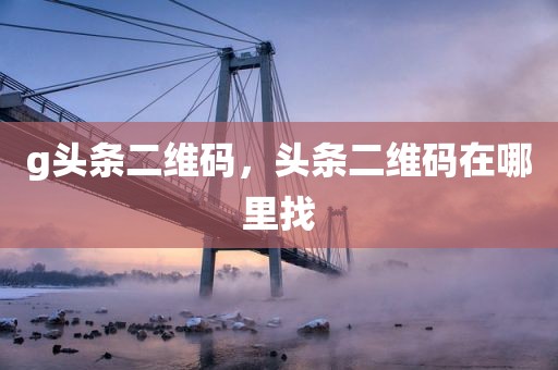 g头条二维码，头条二维码在哪里找
