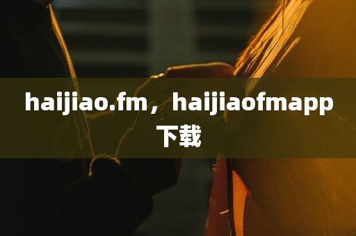 haijiao.fm，haijiaofmapp下载
