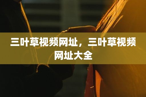 三叶草视频网址，三叶草视频网址大全