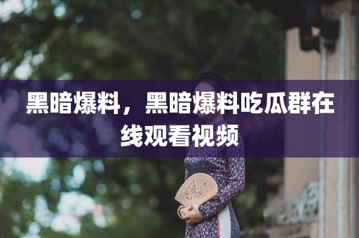 黑暗爆料，黑暗爆料吃瓜群在线观看视频