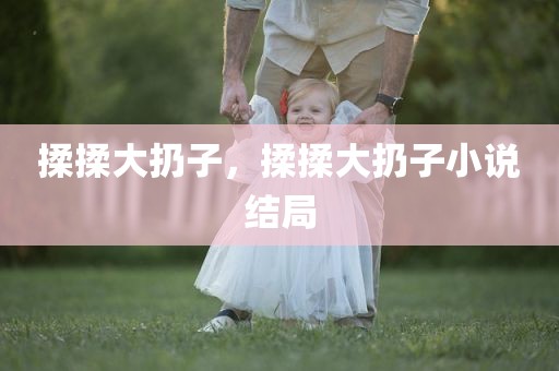 揉揉大扔子，揉揉大扔子小说结局