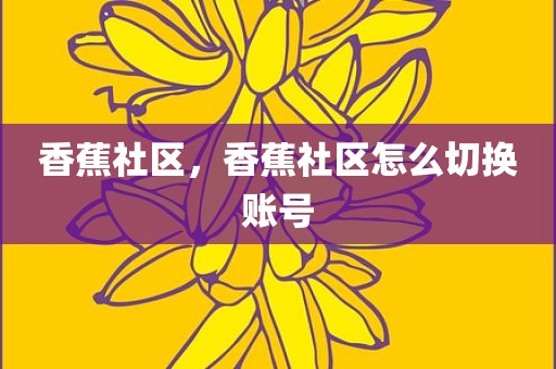 香蕉社区，香蕉社区怎么切换账号