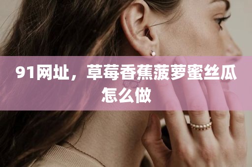 91网址，草莓香蕉菠萝蜜丝瓜怎么做