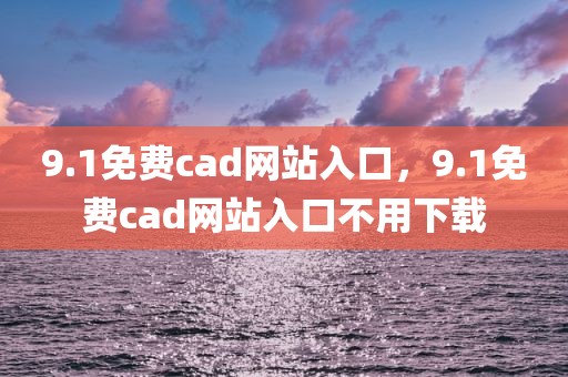 9.1免费cad网站入口，9.1免费cad网站入口不用下载