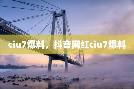 ciu7爆料，抖音网红ciu7爆料