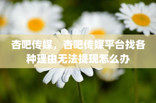 杏吧传媒，杏吧传媒平台找各种理由无法提现怎么办