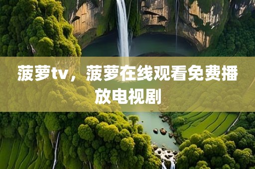 菠萝tv，菠萝在线观看免费播放电视剧