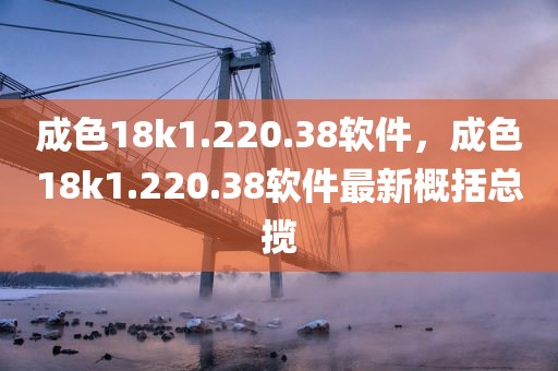 成色18k1.220.38软件，成色18k1.220.38软件最新概括总揽