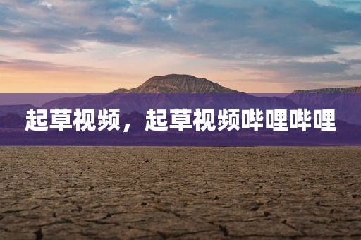 起草视频，起草视频哔哩哔哩