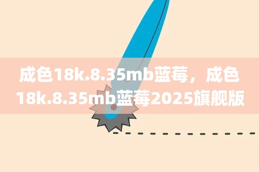 成色18k.8.35mb蓝莓，成色18k.8.35mb蓝莓2025旗舰版