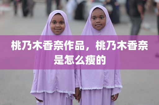 桃乃木香奈作品，桃乃木香奈是怎么瘦的