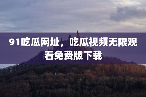 91吃瓜网址，吃瓜视频无限观看免费版下载