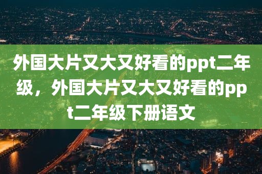 外国大片又大又好看的ppt二年级，外国大片又大又好看的ppt二年级下册语文