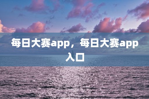 每日大赛app，每日大赛app入口