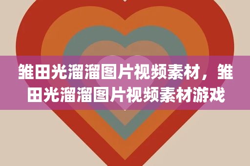 雏田光溜溜图片视频素材，雏田光溜溜图片视频素材游戏