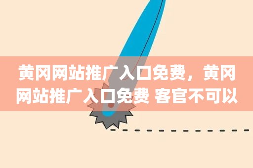 黄冈网站推广入口免费，黄冈网站推广入口免费 客官不可以