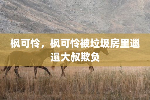枫可怜，枫可怜被垃圾房里邋遢大叔欺负