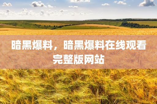 暗黑爆料，暗黑爆料在线观看完整版网站