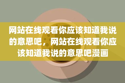 网站在线观看你应该知道我说的意思吧，网站在线观看你应该知道我说的意思吧漫画