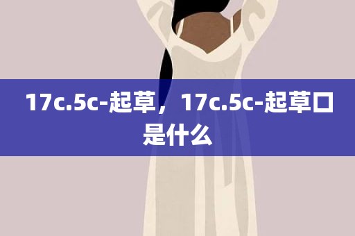 17c.5c-起草，17c.5c-起草口是什么