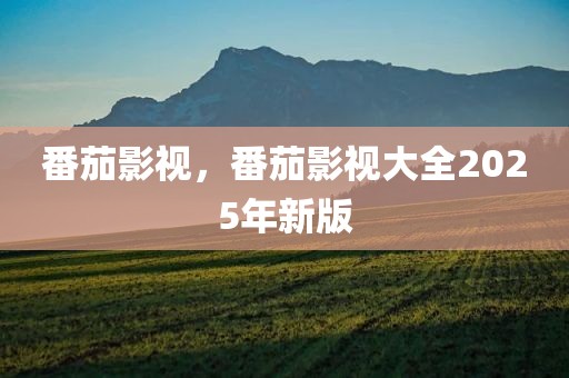 番茄影视，番茄影视大全2025年新版