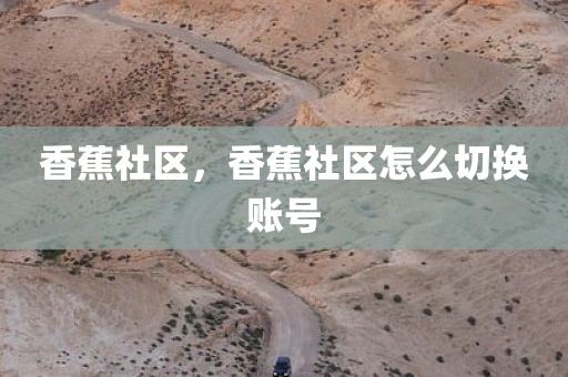 香蕉社区，香蕉社区怎么切换账号