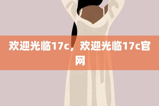 欢迎光临17c，欢迎光临17c官网
