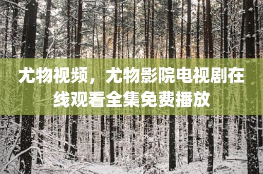 尤物视频，尤物影院电视剧在线观看全集免费播放