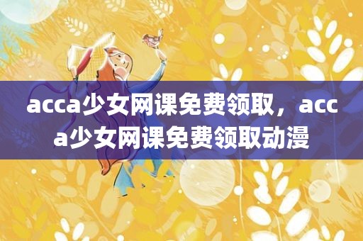 acca少女网课免费领取，acca少女网课免费领取动漫