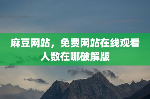 麻豆网站，免费网站在线观看人数在哪破解版