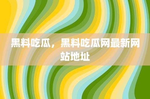 黑料吃瓜，黑料吃瓜网最新网站地址