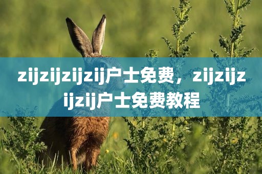 zijzijzijzij户士免费，zijzijzijzij户士免费教程