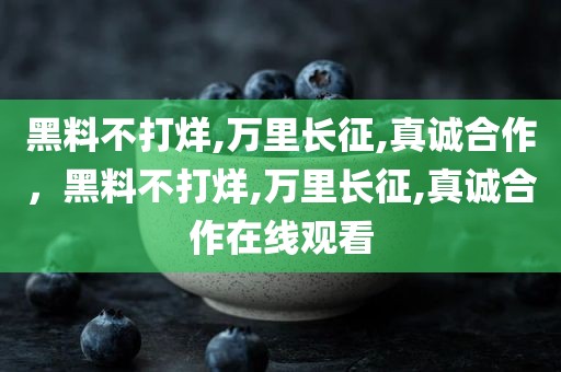 黑料不打烊,万里长征,真诚合作，黑料不打烊,万里长征,真诚合作在线观看