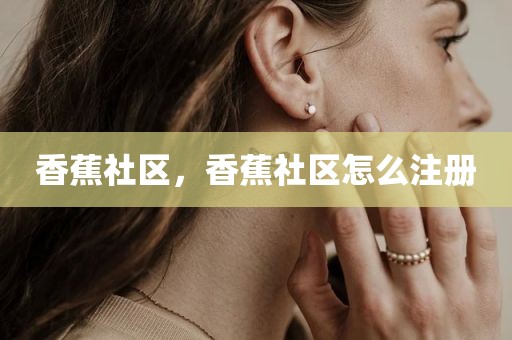 香蕉社区，香蕉社区怎么注册