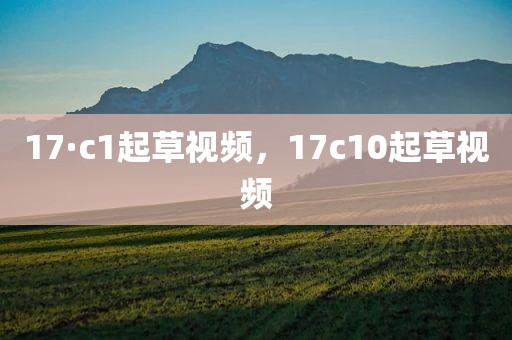 17·c1起草视频，17c10起草视频
